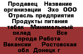 Продавец › Название организации ­ Эхо, ООО › Отрасль предприятия ­ Продукты питания, табак › Минимальный оклад ­ 27 000 - Все города Работа » Вакансии   . Ростовская обл.,Донецк г.